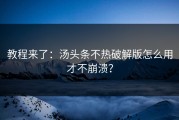 教程来了：汤头条不热破解版怎么用才不崩溃？