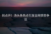 别点开！汤头条热点引发全网愤怒争议