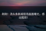 刚刚！汤头条新闻现场画面曝光，感动围观！