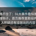 真的绷不住了：91大事件看似普通却处处埋钩子，首页推荐里那段内容让人怀疑还有没放出的内容