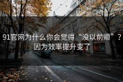 91官网为什么你会觉得“没以前顺”？因为效率提升变了