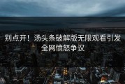 别点开！汤头条破解版无限观看引发全网愤怒争议