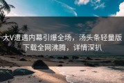 大V遭遇内幕引爆全场，汤头条轻量版下载全网沸腾，详情深扒