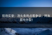 现场实录：汤头条热点惹争议，网友直呼炸裂！