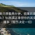 我本来只想看两分钟，结果刷着刷着就上头？91网真正拿捏你的其实是完播率（细节决定一切）