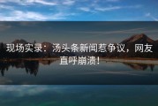 现场实录：汤头条新闻惹争议，网友直呼崩溃！