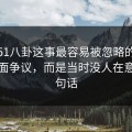 关于51八卦这事最容易被忽略的，不是表面争议，而是当时没人在意的一句话