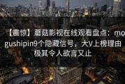 【震惊】蘑菇影视在线观看盘点：mogushipin9个隐藏信号，大V上榜理由极其令人欲言又止