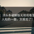 揭秘：汤头条破解版无限观看里不为人知的一面，太尴尬了！