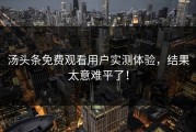 汤头条免费观看用户实测体验，结果太意难平了！