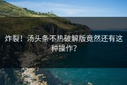炸裂！汤头条不热破解版竟然还有这种操作？