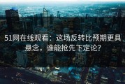 51网在线观看：这场反转比预期更具悬念，谁能抢先下定论？