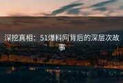 深挖真相：51爆料网背后的深层次故事