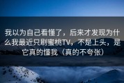 我以为自己看懂了，后来才发现为什么我最近只刷蜜桃TV，不是上头，是它真的懂我（真的不夸张）