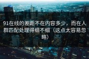 91在线的差距不在内容多少，而在人群匹配处理得细不细（这点太容易忽略）