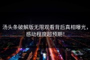 汤头条破解版无限观看背后真相曝光，感动程度超预期！