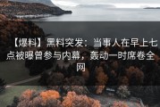 【爆料】黑料突发：当事人在早上七点被曝曾参与内幕，轰动一时席卷全网