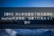 【爆料】汤头条轻量版下载深度揭秘：toutiao风波背后，当事人的角色令人意外