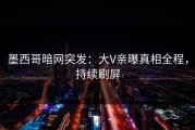 墨西哥暗网突发：大V亲曝真相全程，持续刷屏