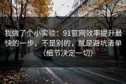我做了个小实验：91官网效率提升最快的一步，不是别的，就是避坑清单（细节决定一切）