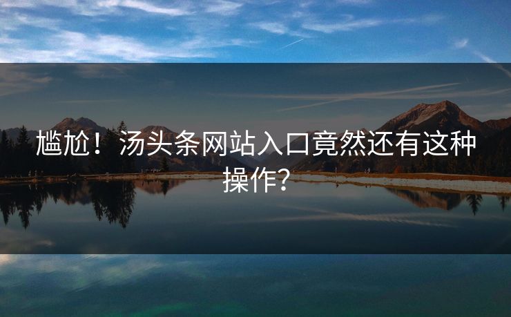 尴尬！汤头条网站入口竟然还有这种操作？