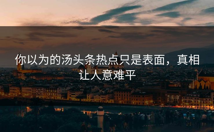 你以为的汤头条热点只是表面，真相让人意难平