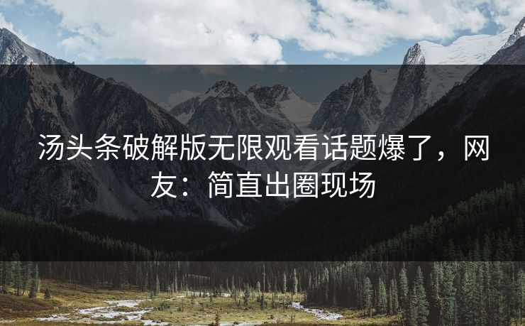 汤头条破解版无限观看话题爆了，网友：简直出圈现场