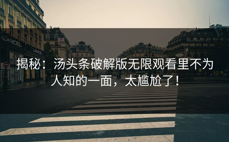 揭秘：汤头条破解版无限观看里不为人知的一面，太尴尬了！