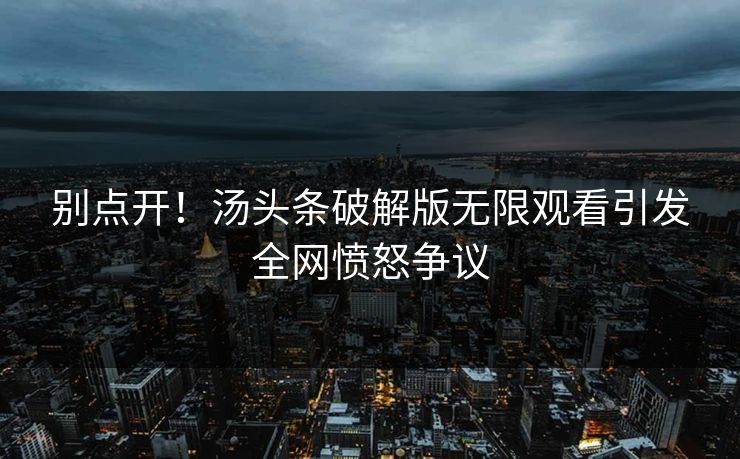 别点开！汤头条破解版无限观看引发全网愤怒争议
