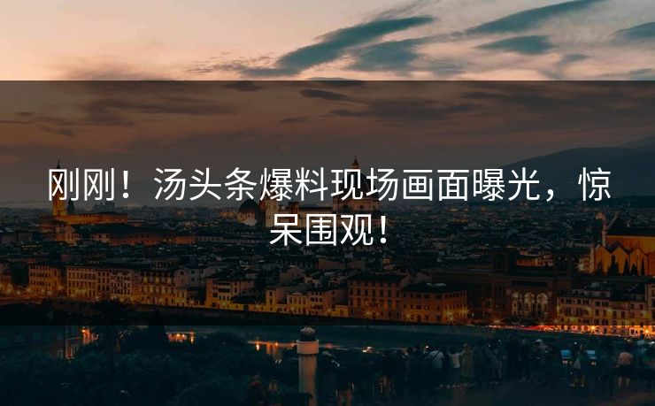 刚刚！汤头条爆料现场画面曝光，惊呆围观！