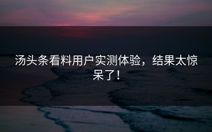 汤头条看料用户实测体验，结果太惊呆了！