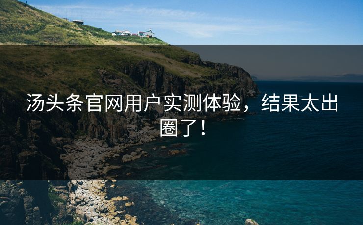 汤头条官网用户实测体验，结果太出圈了！