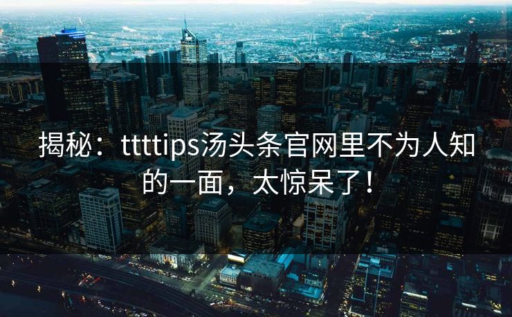 揭秘：ttttips汤头条官网里不为人知的一面，太惊呆了！