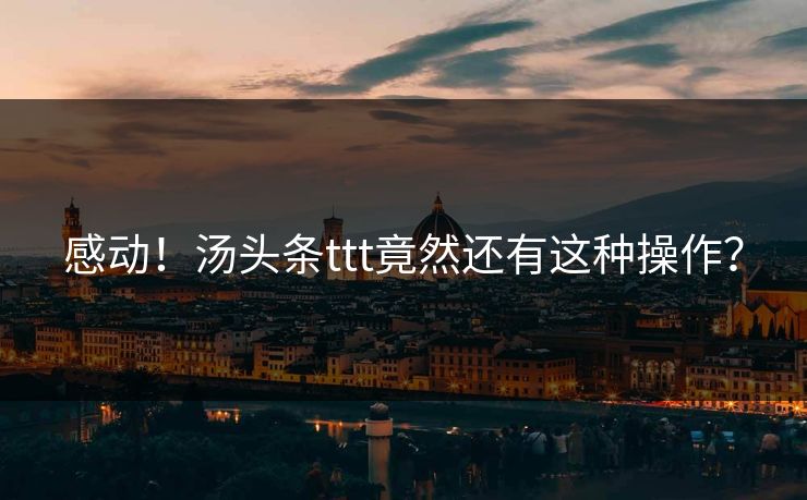 感动！汤头条ttt竟然还有这种操作？