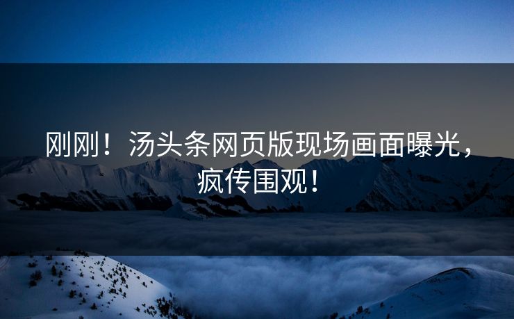 刚刚！汤头条网页版现场画面曝光，疯传围观！