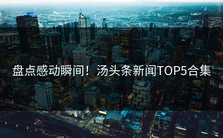 盘点感动瞬间！汤头条新闻TOP5合集