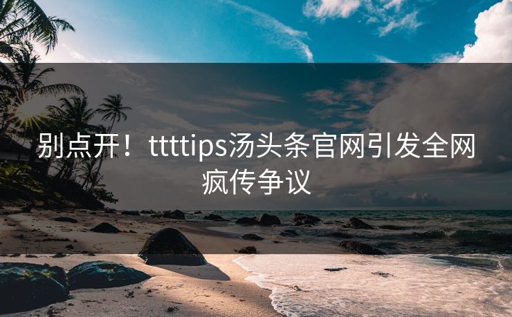 别点开！ttttips汤头条官网引发全网疯传争议