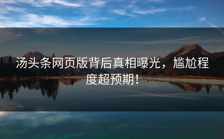 汤头条网页版背后真相曝光，尴尬程度超预期！