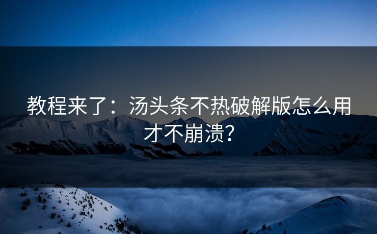 教程来了：汤头条不热破解版怎么用才不崩溃？