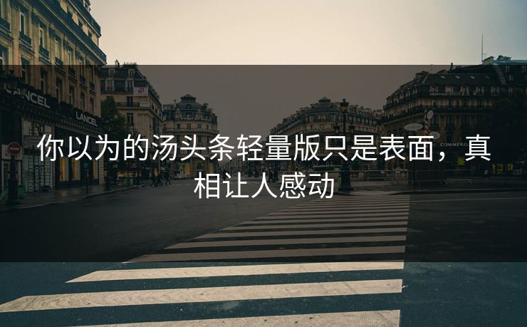 你以为的汤头条轻量版只是表面，真相让人感动