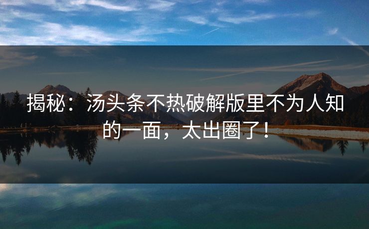 揭秘：汤头条不热破解版里不为人知的一面，太出圈了！