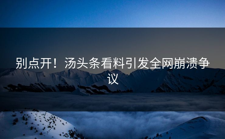 别点开！汤头条看料引发全网崩溃争议
