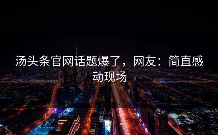 汤头条官网话题爆了，网友：简直感动现场