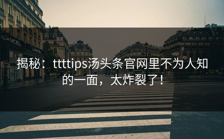揭秘：ttttips汤头条官网里不为人知的一面，太炸裂了！