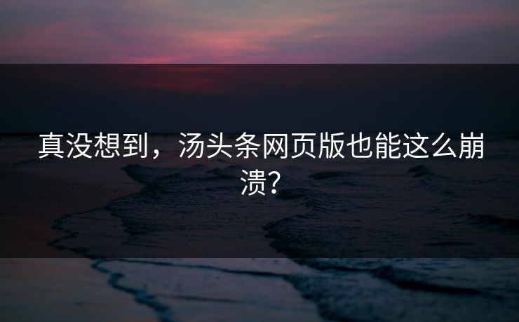 真没想到，汤头条网页版也能这么崩溃？