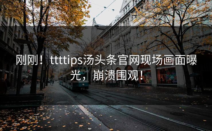 刚刚！ttttips汤头条官网现场画面曝光，崩溃围观！
