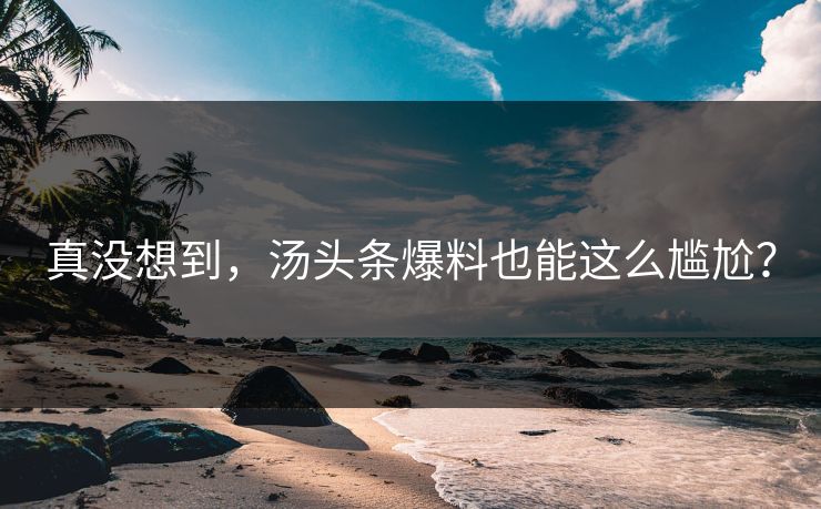 真没想到，汤头条爆料也能这么尴尬？