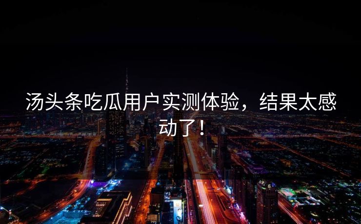 汤头条吃瓜用户实测体验，结果太感动了！