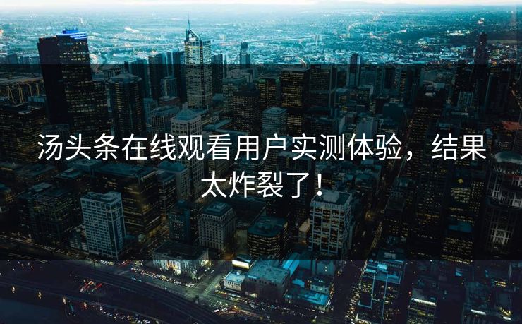 汤头条在线观看用户实测体验，结果太炸裂了！