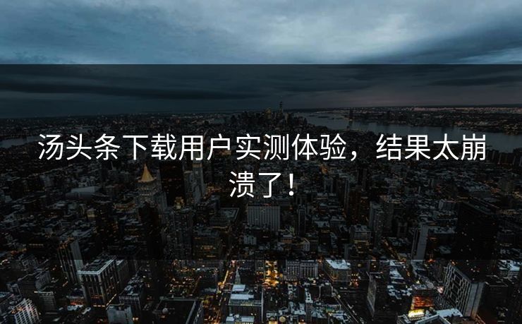 汤头条下载用户实测体验，结果太崩溃了！